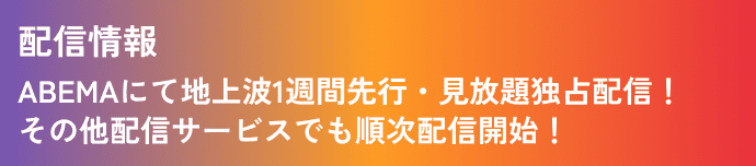 配信情報 ABEMAにて地上波1週間先行・見放題独占配信!その他配信サービスでも順次配信開始!